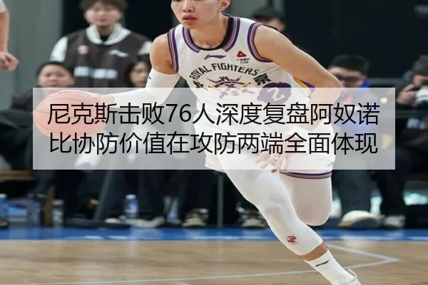 尼克斯击败76人深度复盘阿奴诺比协防价值在攻防两端全面体现