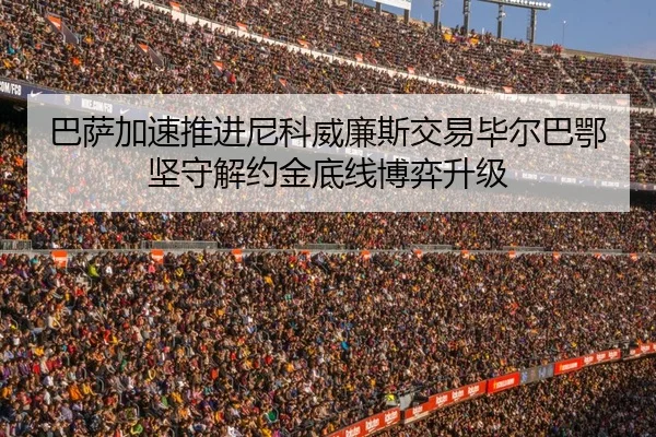 巴萨加速推进尼科威廉斯交易毕尔巴鄂坚守解约金底线博弈升级